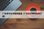 广东带字红中麻将直播（广东红中麻将免费下载）