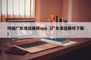 鸿福广东清远麻将app（广东清远麻将下载）