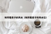 如何看房子的风水（如何看房子的风水位）