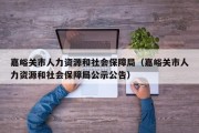 嘉峪关市人力资源和社会保障局（嘉峪关市人力资源和社会保障局公示公告）