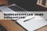 我的暑假生活作文300字三年级（我的暑假生活作文400字三年级）